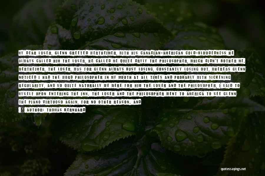 Thomas Bernhard Quotes: My Dear Loser, Glenn Greeted Wertheimer, With His Canadian-american Cold-bloodedness He Always Called Him The Loser, He Called Me Quite