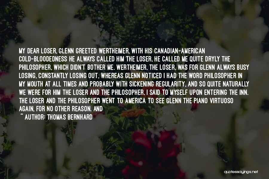 Thomas Bernhard Quotes: My Dear Loser, Glenn Greeted Wertheimer, With His Canadian-american Cold-bloodedness He Always Called Him The Loser, He Called Me Quite