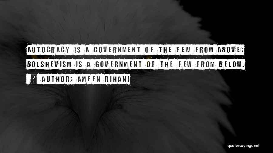 Ameen Rihani Quotes: Autocracy Is A Government Of The Few From Above; Bolshevism Is A Government Of The Few From Below.