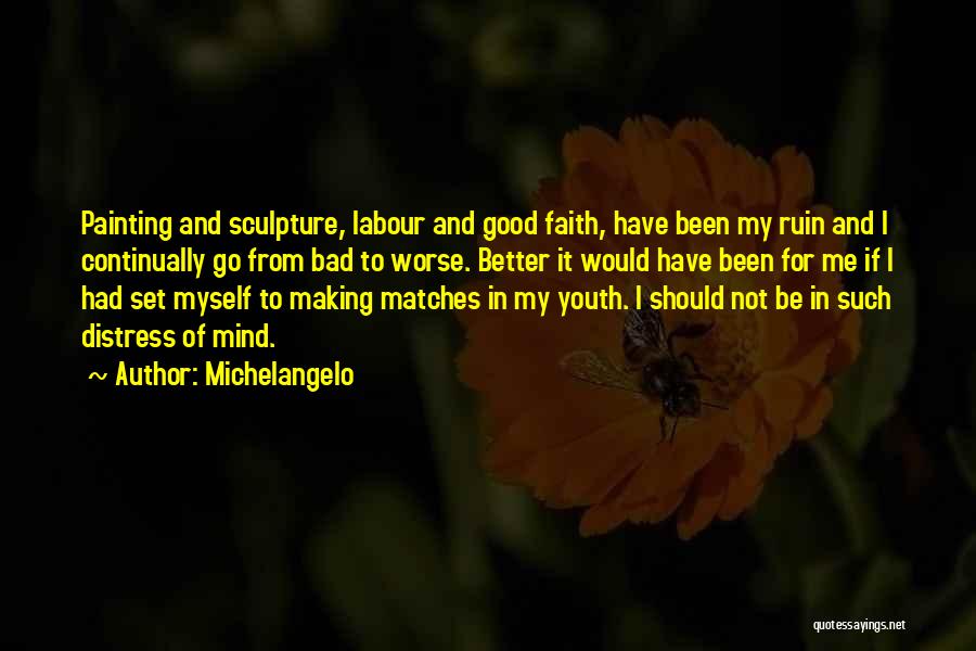 Michelangelo Quotes: Painting And Sculpture, Labour And Good Faith, Have Been My Ruin And I Continually Go From Bad To Worse. Better