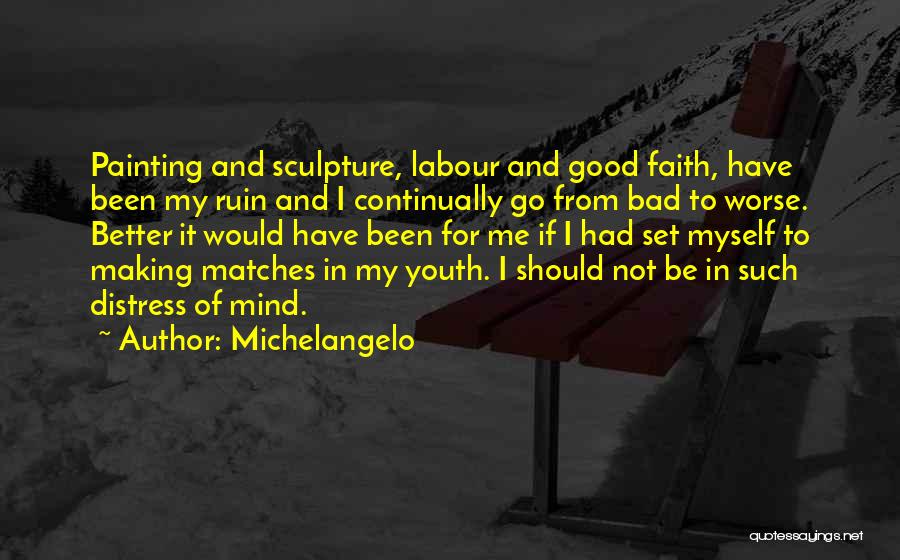 Michelangelo Quotes: Painting And Sculpture, Labour And Good Faith, Have Been My Ruin And I Continually Go From Bad To Worse. Better