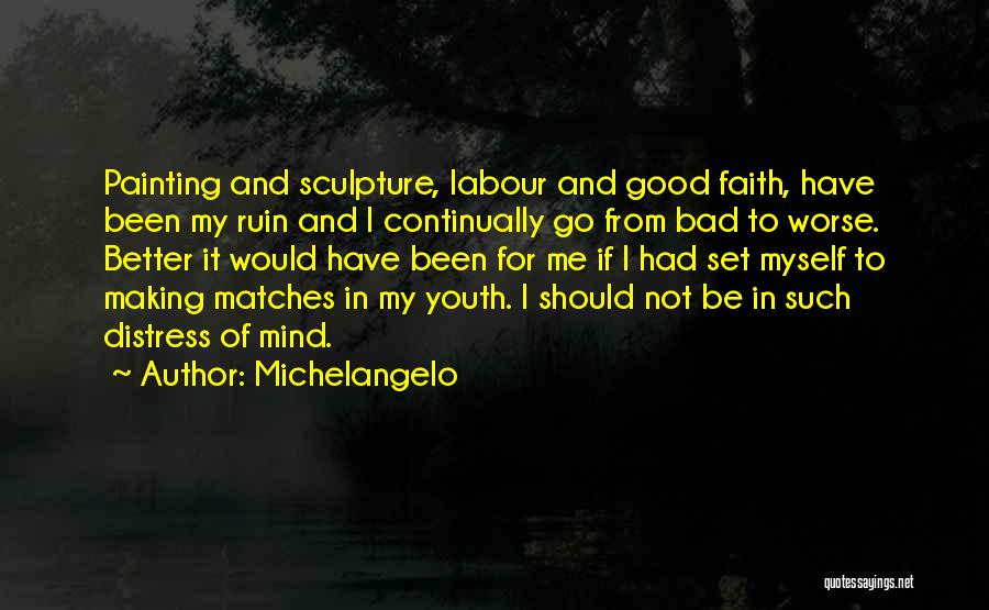 Michelangelo Quotes: Painting And Sculpture, Labour And Good Faith, Have Been My Ruin And I Continually Go From Bad To Worse. Better