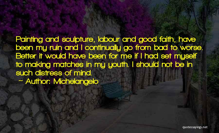 Michelangelo Quotes: Painting And Sculpture, Labour And Good Faith, Have Been My Ruin And I Continually Go From Bad To Worse. Better