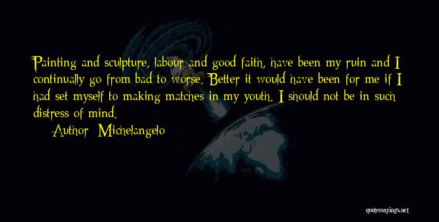 Michelangelo Quotes: Painting And Sculpture, Labour And Good Faith, Have Been My Ruin And I Continually Go From Bad To Worse. Better