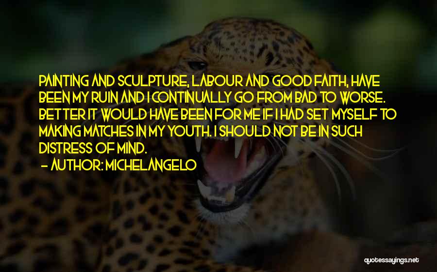 Michelangelo Quotes: Painting And Sculpture, Labour And Good Faith, Have Been My Ruin And I Continually Go From Bad To Worse. Better