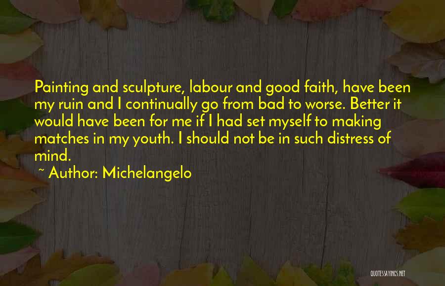 Michelangelo Quotes: Painting And Sculpture, Labour And Good Faith, Have Been My Ruin And I Continually Go From Bad To Worse. Better