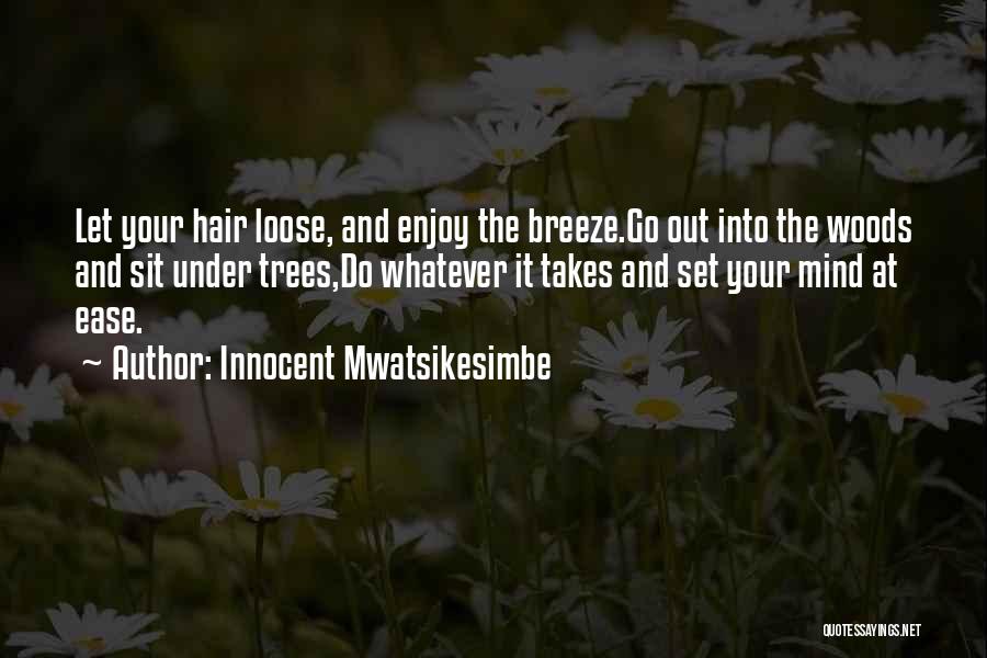 Innocent Mwatsikesimbe Quotes: Let Your Hair Loose, And Enjoy The Breeze.go Out Into The Woods And Sit Under Trees,do Whatever It Takes And