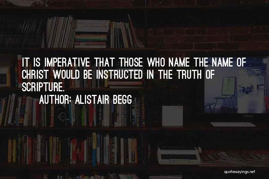 Alistair Begg Quotes: It Is Imperative That Those Who Name The Name Of Christ Would Be Instructed In The Truth Of Scripture.