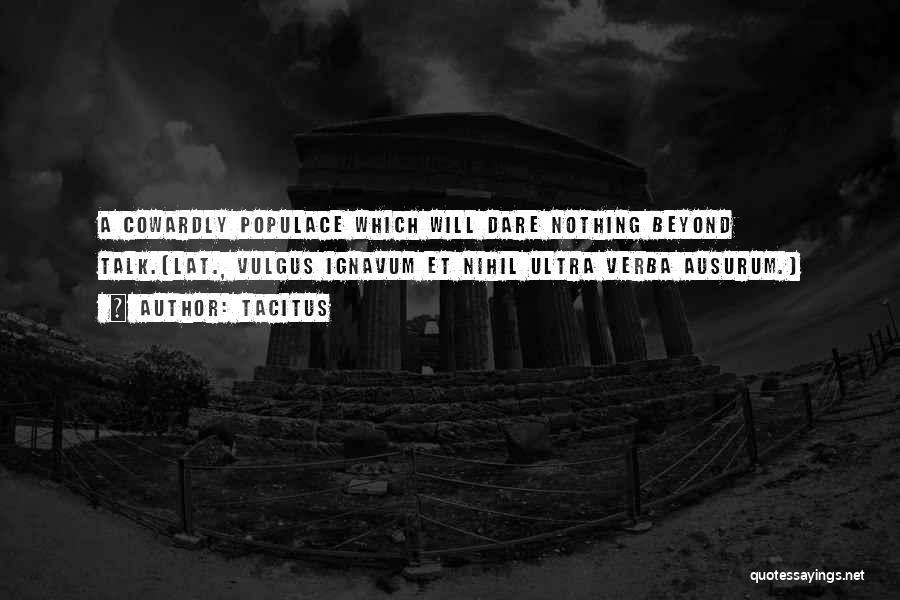 Tacitus Quotes: A Cowardly Populace Which Will Dare Nothing Beyond Talk.[lat., Vulgus Ignavum Et Nihil Ultra Verba Ausurum.]