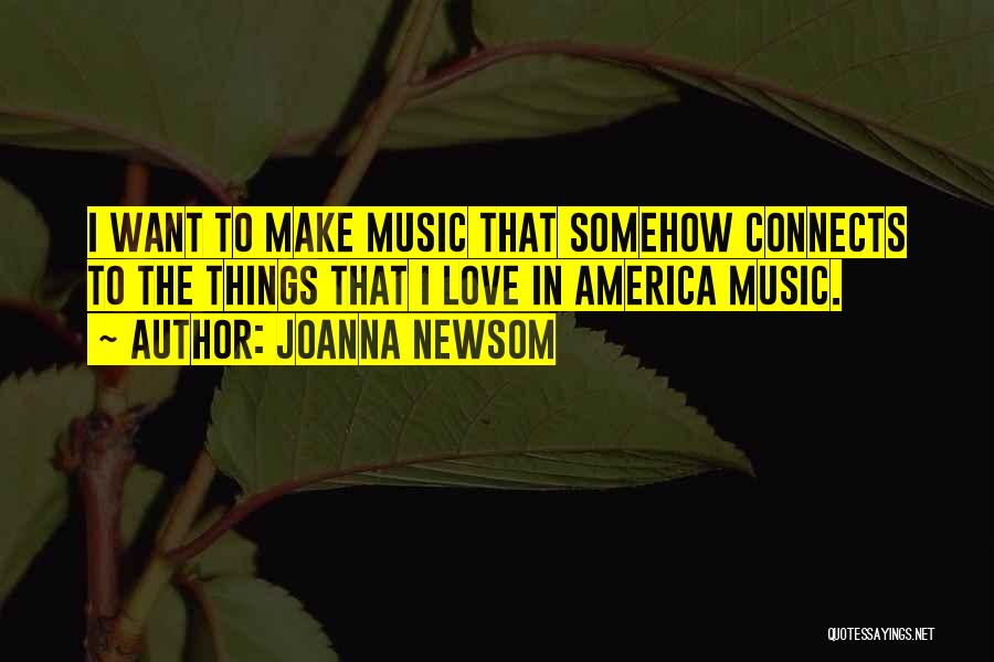 Joanna Newsom Quotes: I Want To Make Music That Somehow Connects To The Things That I Love In America Music.