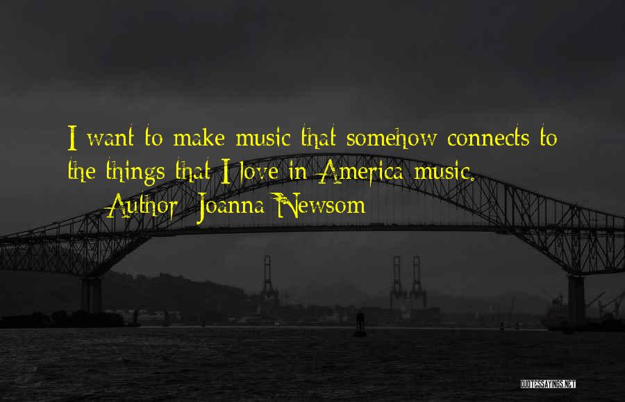 Joanna Newsom Quotes: I Want To Make Music That Somehow Connects To The Things That I Love In America Music.