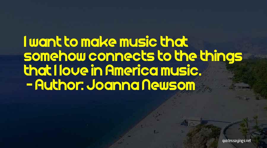 Joanna Newsom Quotes: I Want To Make Music That Somehow Connects To The Things That I Love In America Music.