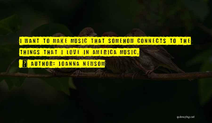 Joanna Newsom Quotes: I Want To Make Music That Somehow Connects To The Things That I Love In America Music.