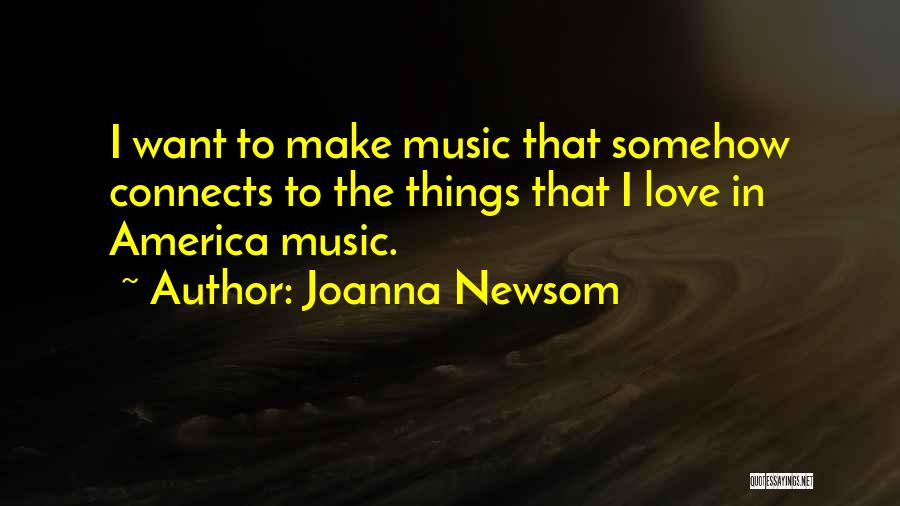 Joanna Newsom Quotes: I Want To Make Music That Somehow Connects To The Things That I Love In America Music.