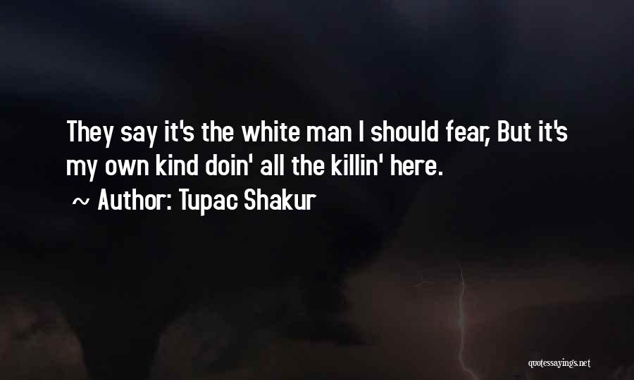 Tupac Shakur Quotes: They Say It's The White Man I Should Fear, But It's My Own Kind Doin' All The Killin' Here.