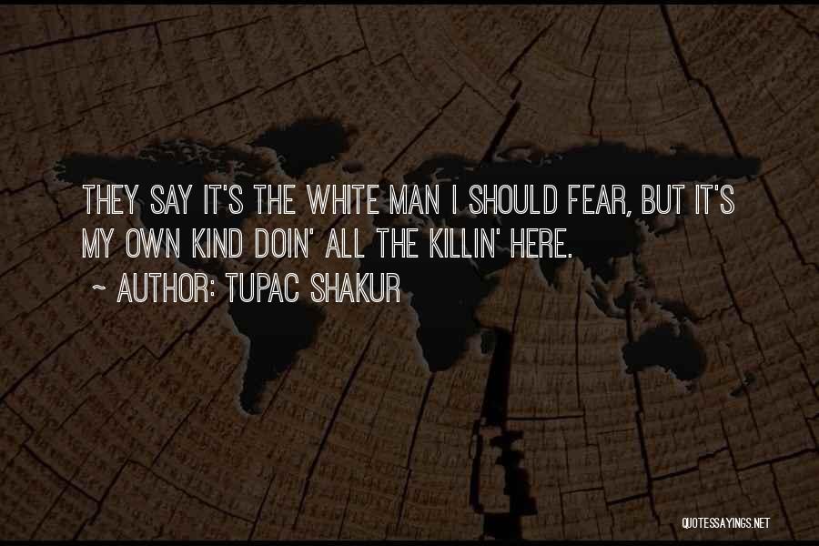Tupac Shakur Quotes: They Say It's The White Man I Should Fear, But It's My Own Kind Doin' All The Killin' Here.