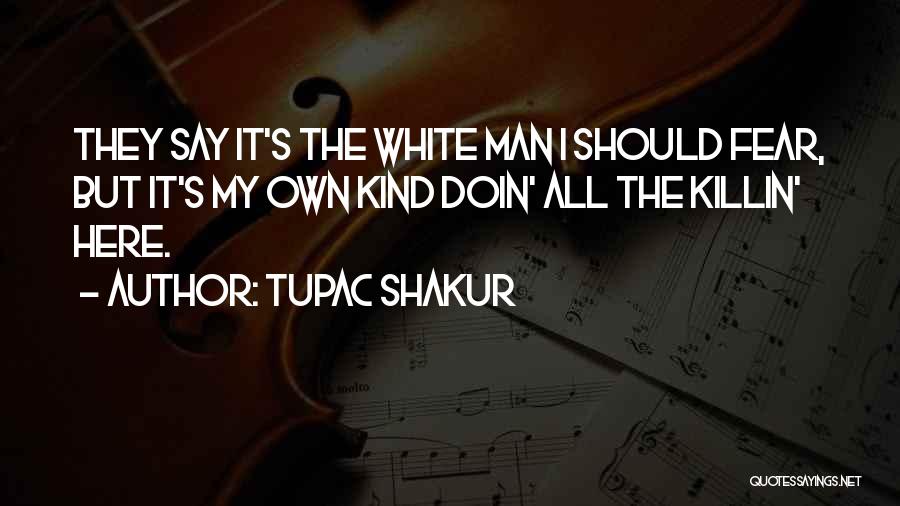 Tupac Shakur Quotes: They Say It's The White Man I Should Fear, But It's My Own Kind Doin' All The Killin' Here.
