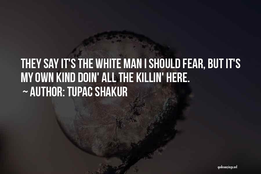 Tupac Shakur Quotes: They Say It's The White Man I Should Fear, But It's My Own Kind Doin' All The Killin' Here.
