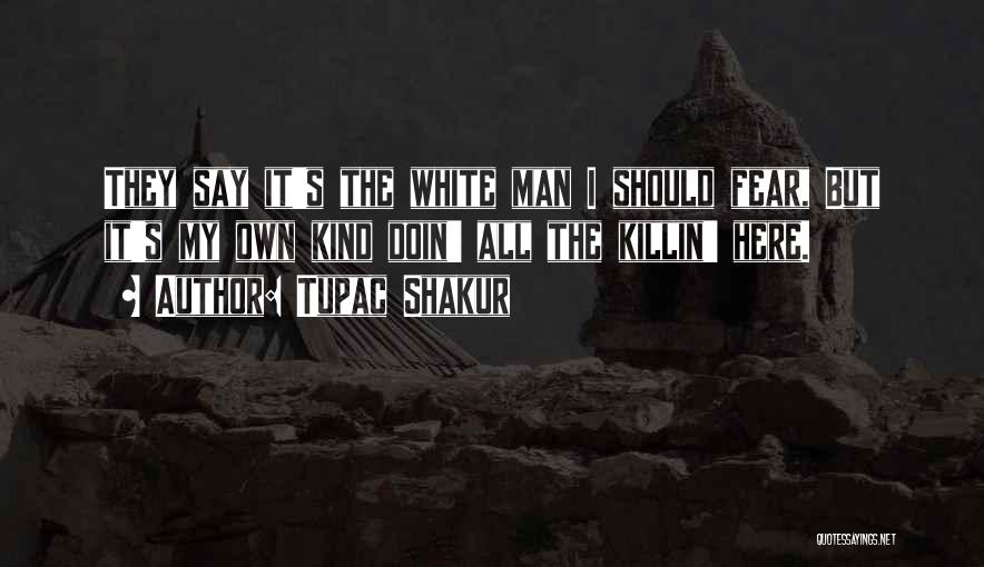 Tupac Shakur Quotes: They Say It's The White Man I Should Fear, But It's My Own Kind Doin' All The Killin' Here.