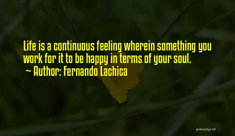 Fernando Lachica Quotes: Life Is A Continuous Feeling Wherein Something You Work For It To Be Happy In Terms Of Your Soul.