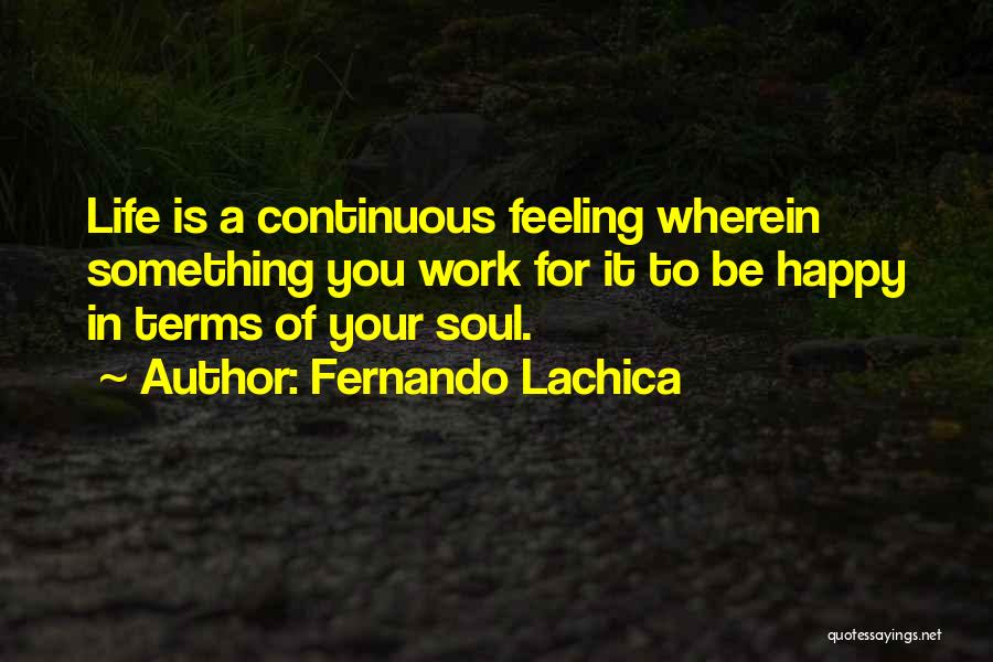 Fernando Lachica Quotes: Life Is A Continuous Feeling Wherein Something You Work For It To Be Happy In Terms Of Your Soul.