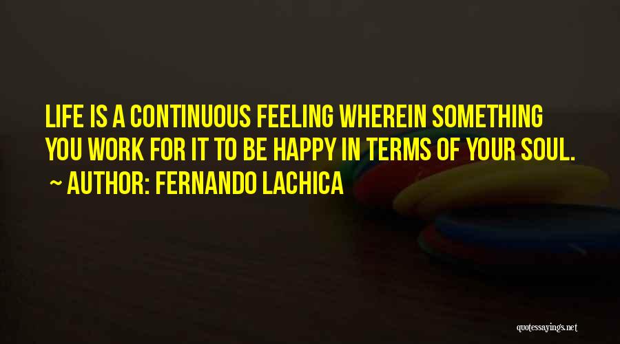 Fernando Lachica Quotes: Life Is A Continuous Feeling Wherein Something You Work For It To Be Happy In Terms Of Your Soul.