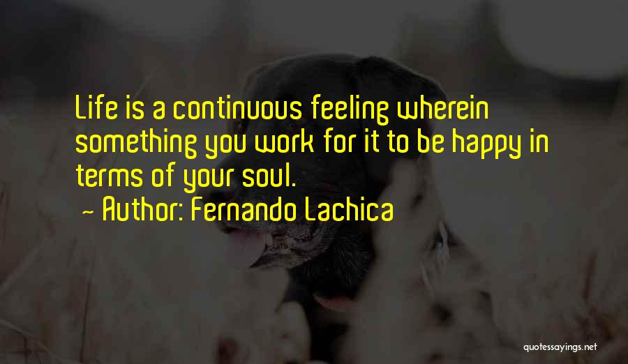 Fernando Lachica Quotes: Life Is A Continuous Feeling Wherein Something You Work For It To Be Happy In Terms Of Your Soul.