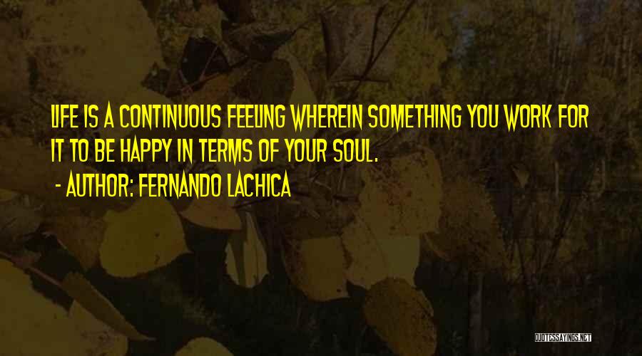 Fernando Lachica Quotes: Life Is A Continuous Feeling Wherein Something You Work For It To Be Happy In Terms Of Your Soul.