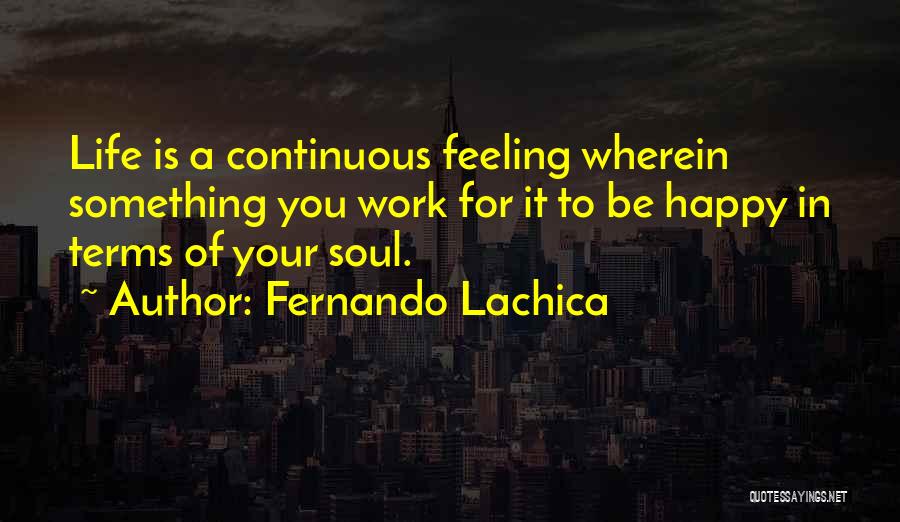 Fernando Lachica Quotes: Life Is A Continuous Feeling Wherein Something You Work For It To Be Happy In Terms Of Your Soul.