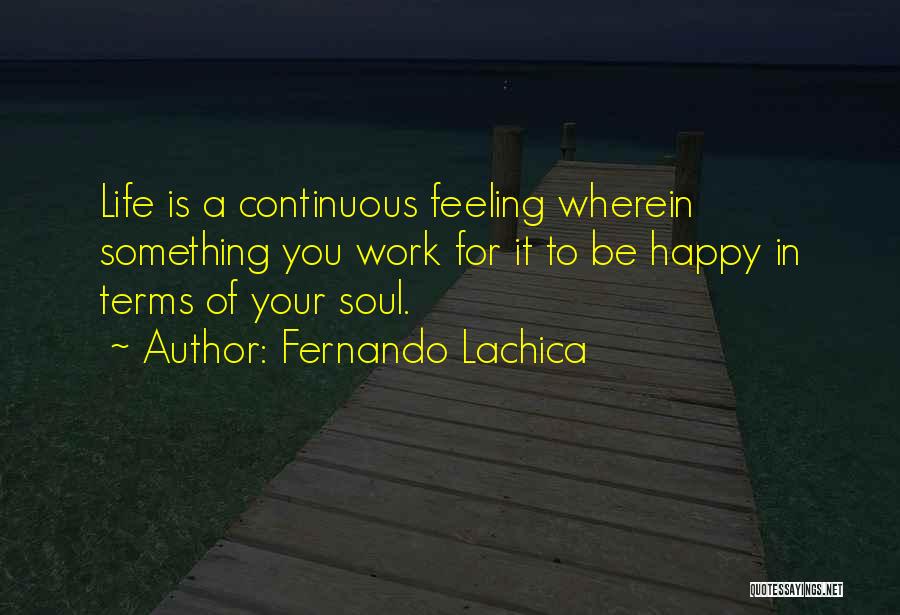 Fernando Lachica Quotes: Life Is A Continuous Feeling Wherein Something You Work For It To Be Happy In Terms Of Your Soul.