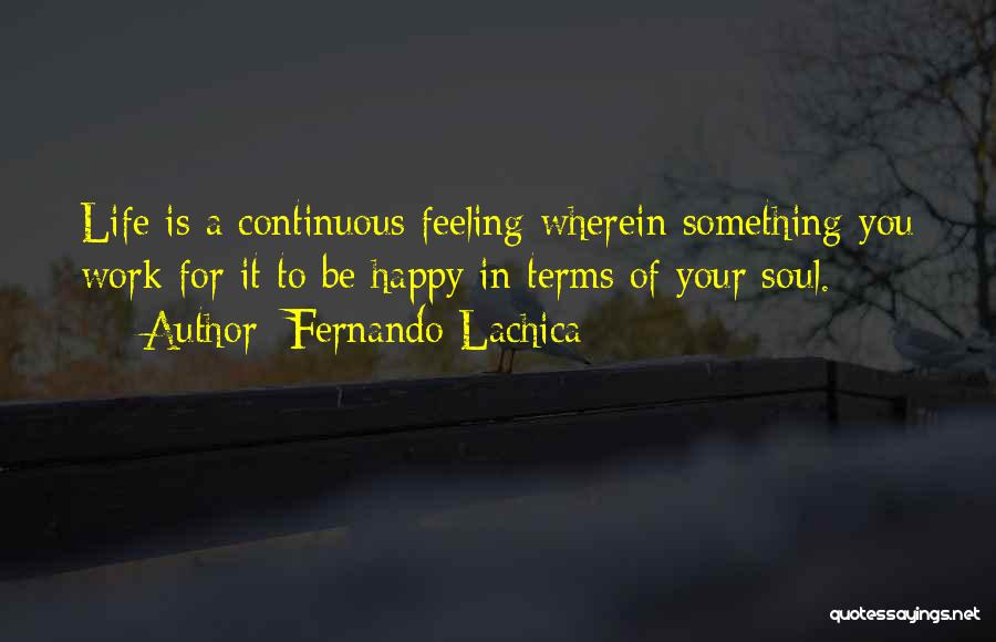 Fernando Lachica Quotes: Life Is A Continuous Feeling Wherein Something You Work For It To Be Happy In Terms Of Your Soul.