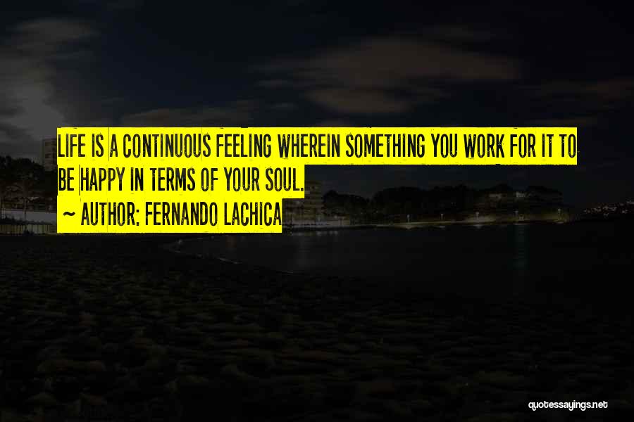 Fernando Lachica Quotes: Life Is A Continuous Feeling Wherein Something You Work For It To Be Happy In Terms Of Your Soul.