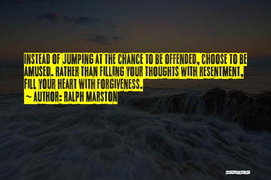 Ralph Marston Quotes: Instead Of Jumping At The Chance To Be Offended, Choose To Be Amused. Rather Than Filling Your Thoughts With Resentment,