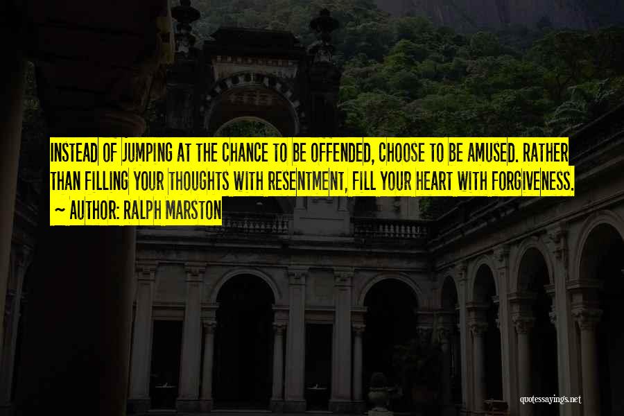 Ralph Marston Quotes: Instead Of Jumping At The Chance To Be Offended, Choose To Be Amused. Rather Than Filling Your Thoughts With Resentment,