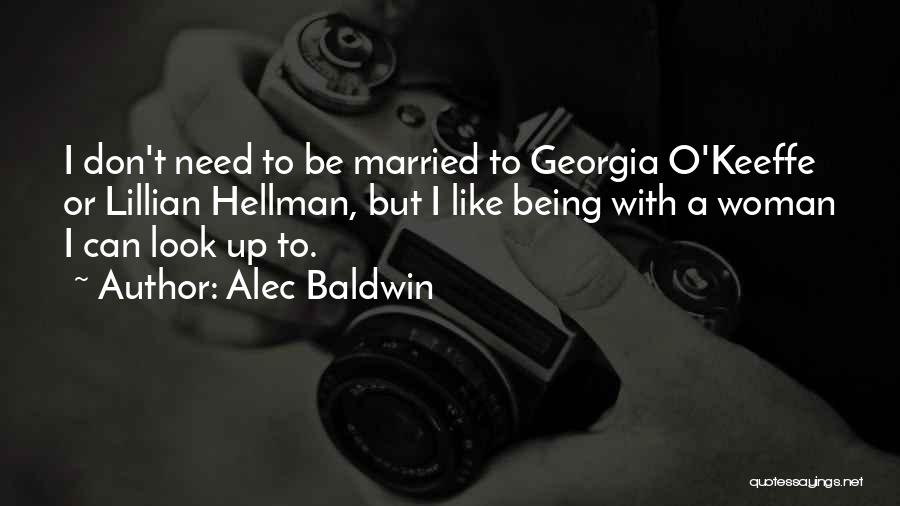 Alec Baldwin Quotes: I Don't Need To Be Married To Georgia O'keeffe Or Lillian Hellman, But I Like Being With A Woman I