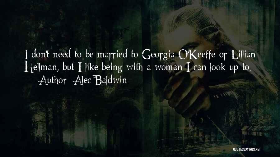 Alec Baldwin Quotes: I Don't Need To Be Married To Georgia O'keeffe Or Lillian Hellman, But I Like Being With A Woman I