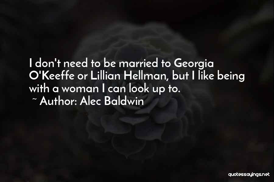 Alec Baldwin Quotes: I Don't Need To Be Married To Georgia O'keeffe Or Lillian Hellman, But I Like Being With A Woman I