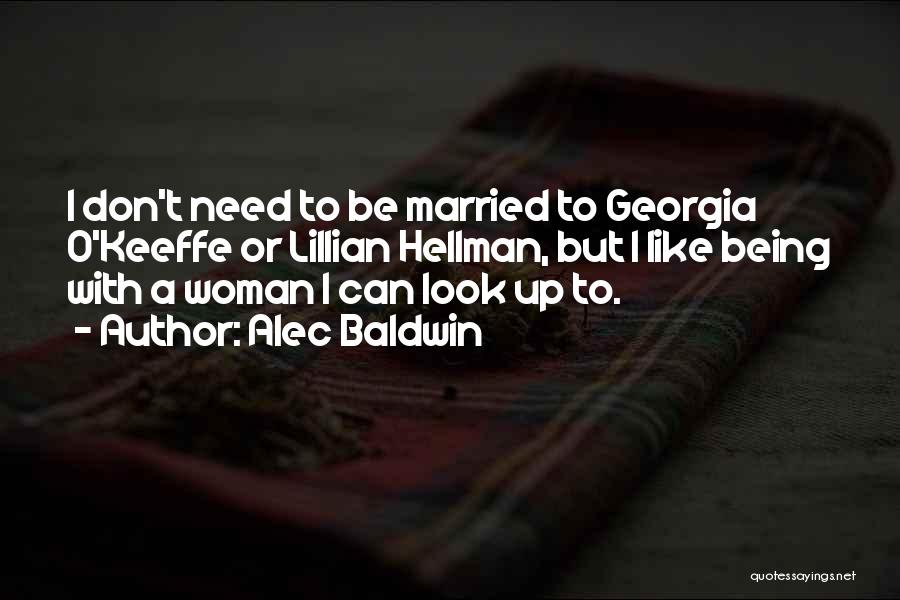 Alec Baldwin Quotes: I Don't Need To Be Married To Georgia O'keeffe Or Lillian Hellman, But I Like Being With A Woman I