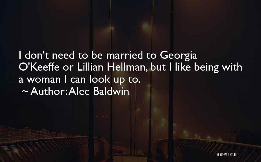 Alec Baldwin Quotes: I Don't Need To Be Married To Georgia O'keeffe Or Lillian Hellman, But I Like Being With A Woman I