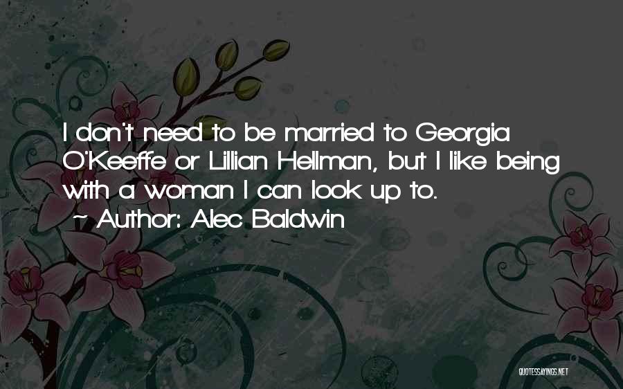 Alec Baldwin Quotes: I Don't Need To Be Married To Georgia O'keeffe Or Lillian Hellman, But I Like Being With A Woman I