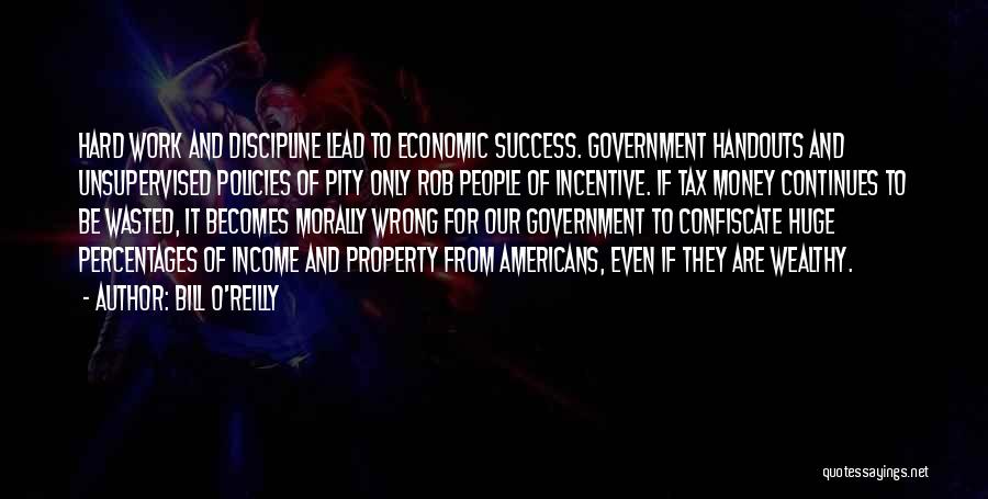 Bill O'Reilly Quotes: Hard Work And Discipline Lead To Economic Success. Government Handouts And Unsupervised Policies Of Pity Only Rob People Of Incentive.