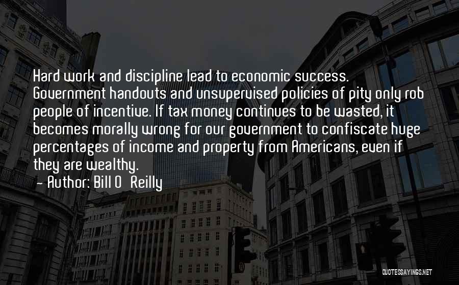 Bill O'Reilly Quotes: Hard Work And Discipline Lead To Economic Success. Government Handouts And Unsupervised Policies Of Pity Only Rob People Of Incentive.