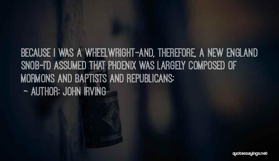 John Irving Quotes: Because I Was A Wheelwright-and, Therefore, A New England Snob-i'd Assumed That Phoenix Was Largely Composed Of Mormons And Baptists