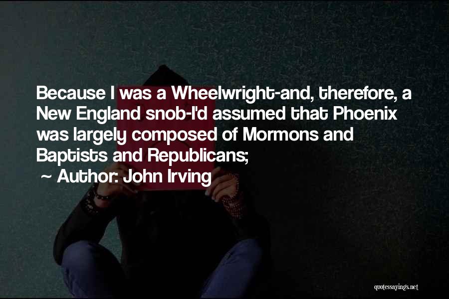 John Irving Quotes: Because I Was A Wheelwright-and, Therefore, A New England Snob-i'd Assumed That Phoenix Was Largely Composed Of Mormons And Baptists