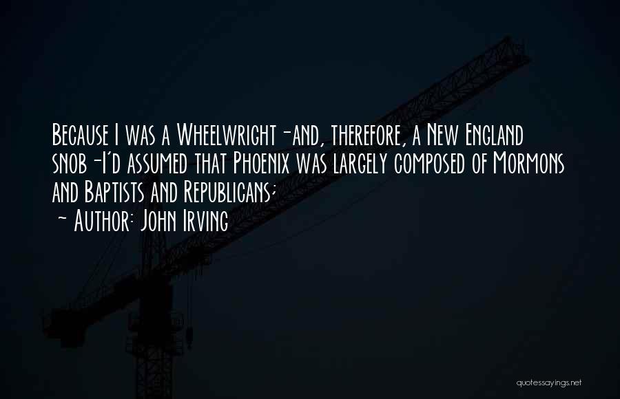 John Irving Quotes: Because I Was A Wheelwright-and, Therefore, A New England Snob-i'd Assumed That Phoenix Was Largely Composed Of Mormons And Baptists