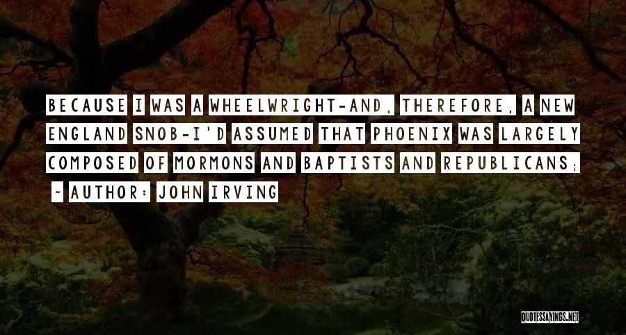 John Irving Quotes: Because I Was A Wheelwright-and, Therefore, A New England Snob-i'd Assumed That Phoenix Was Largely Composed Of Mormons And Baptists