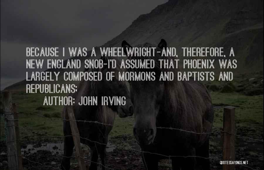 John Irving Quotes: Because I Was A Wheelwright-and, Therefore, A New England Snob-i'd Assumed That Phoenix Was Largely Composed Of Mormons And Baptists