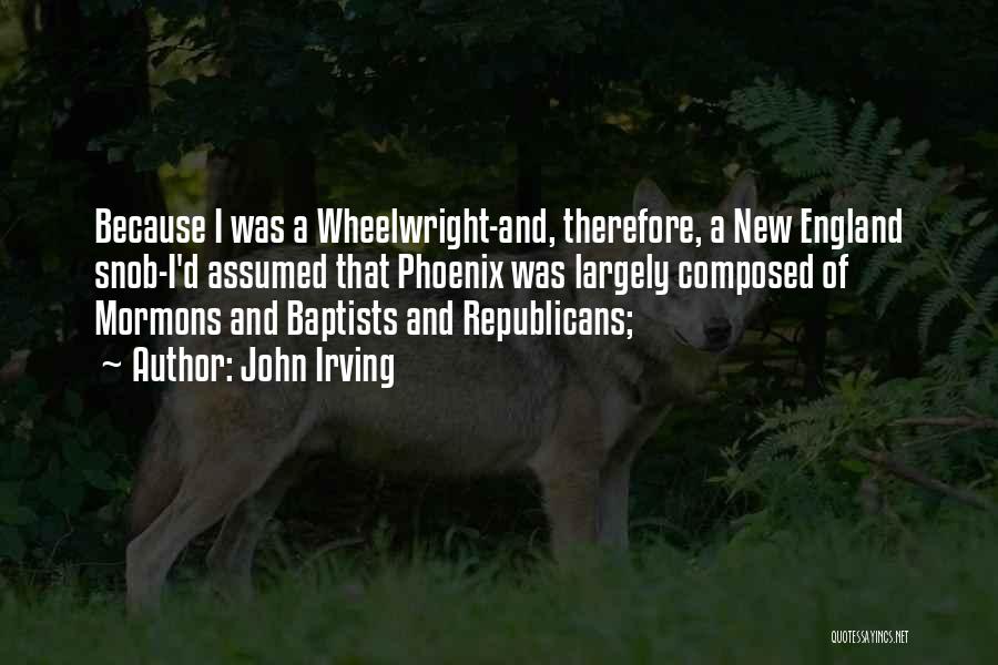 John Irving Quotes: Because I Was A Wheelwright-and, Therefore, A New England Snob-i'd Assumed That Phoenix Was Largely Composed Of Mormons And Baptists