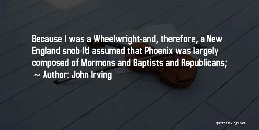 John Irving Quotes: Because I Was A Wheelwright-and, Therefore, A New England Snob-i'd Assumed That Phoenix Was Largely Composed Of Mormons And Baptists