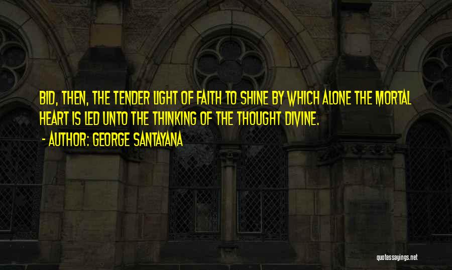 George Santayana Quotes: Bid, Then, The Tender Light Of Faith To Shine By Which Alone The Mortal Heart Is Led Unto The Thinking